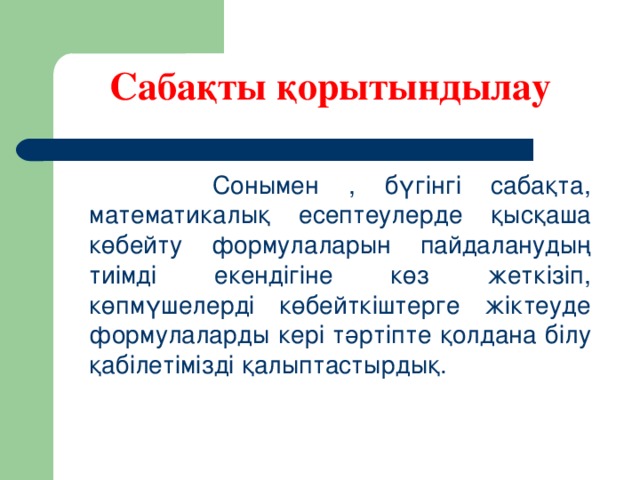 Сабақты қорытындылау    Сонымен , бүгінгі сабақта, математикалық есептеулерде қысқаша көбейту формулаларын пайдаланудың тиімді екендігіне көз жеткізіп, көпмүшелерді көбейткіштерге жіктеуде формулаларды кері тәртіпте қолдана білу қабілетімізді қалыптастырдық.