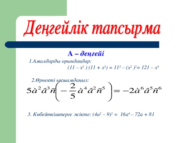 А – деңгейі  1.Амалдарды орындаңдар:  (11 – х 2 ) (11 + х 2 ) = 11 2 – (х 2 ) 2 = 121 – х 4  2. Өрнекті ықшамдаңыз:   3 . Көбейткіштерге жікте: (4а 2 – 9 ) 2  = 16а 4 – 72а + 81