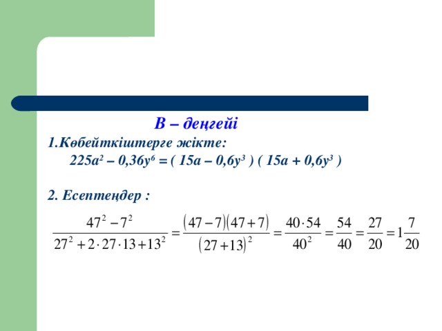 В – деңгейі 1. Көбейткіштерге жікте:  225а 2 – 0,36у 6  = ( 15а – 0,6у 3 ) ( 15а + 0,6у 3 )  2. Есептеңдер :