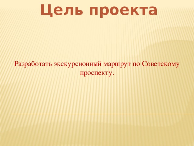 Цель проекта   Разработать экскурсионный маршрут по Советскому проспекту.