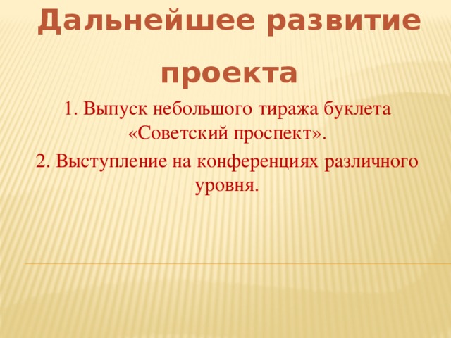 Дальнейшее развитие проекта 1. Выпуск небольшого тиража буклета «Советский проспект». 2. Выступление на конференциях различного уровня.