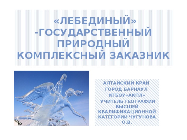 «Лебединый» -государственный природный комплексный заказник Алтайский край город Барнаул КГБОУ»АКПЛ»  учитель географии высшей квалификационной категории Чугунова О.В.