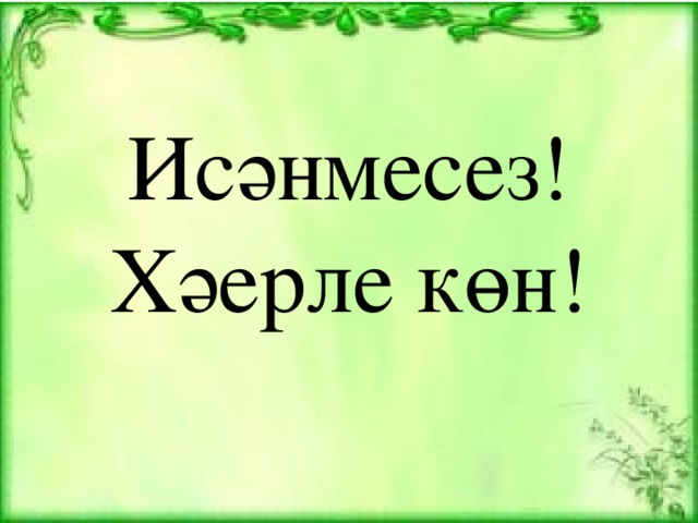 Исәнмесез!  Хәерле көн!