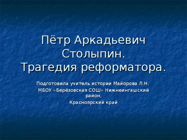 Пётр Аркадьевич Столыпин.  Трагедия реформатора. Подготовила учитель истории Майорова Л.Н. МБОУ «Берёзовская СОШ» Нижнеингашский район, Красноярский край