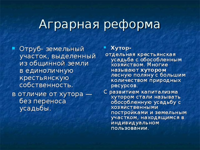 Аграрная реформа Отруб- земельный участок, выделенный из общинной земли в единоличную крестьянскую собственность. Хутор- в отличие от хутора — без переноса усадьбы.    отдельная крестьянская усадьба с обособленным хозяйством. Многие называют хутором лесную поляну с большим количеством природных ресурсов. С развитием капитализма хутором стали называть обособленную усадьбу с хозяйственными постройками и земельным участком, находящимся в индивидуальном пользовании.