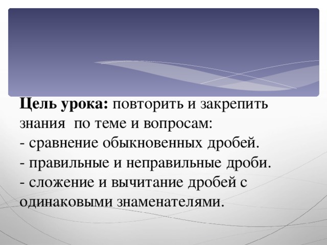 Цель урока: повторить и закрепить знания по теме и вопросам:  - сравнение обыкновенных дробей.  - правильные и неправильные дроби.  - сложение и вычитание дробей с одинаковыми знаменателями.