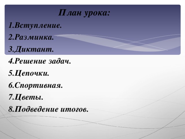 План урока: Вступление. Разминка. Диктант. Решение задач. Цепочки. Спортивная. Цветы. 8.Подведение итогов.