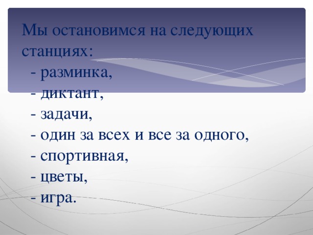 Мы остановимся на следующих станциях:  - разминка,  - диктант,  - задачи,  - один за всех и все за одного,  - спортивная,  - цветы,  - игра.  