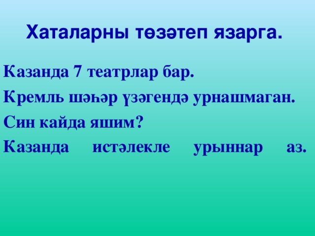 Хаталарны төзәтеп язарга.   Казанда 7 театрлар бар .  Кремль шәһәр үзәгендә урнашмаган. Син кайда яшим? Казанда истәлекле урыннар аз.