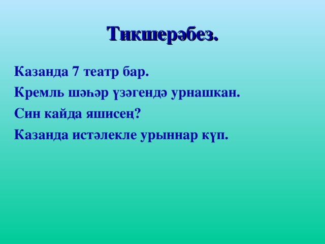 Тикшерәбез. Казанда 7 театр бар .  Кремль шәһәр үзәгендә урнашкан. Син кайда яшисең? Казанда истәлекле урыннар күп.