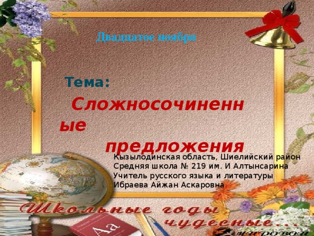 Двадцатое ноября Тема: Сложносочиненные предложения Кызылодинская область, Шиелийский район Средняя школа № 219 им. И Алтынсарина Учитель русского языка и литературы Ибраева Айжан Аскаровна