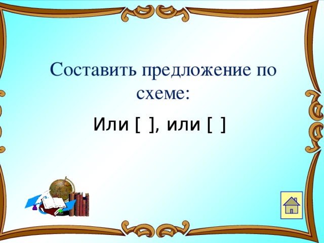 Составить предложение по схеме:  Или [ ], или [ ]