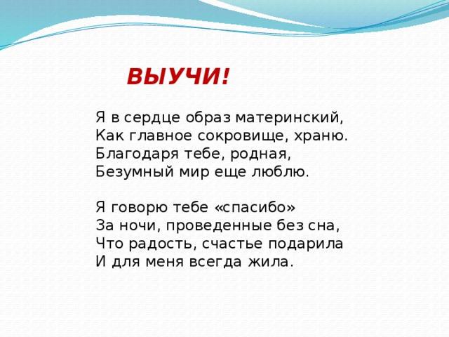 ВЫУЧИ! Я в сердце образ материнский,  Как главное сокровище, храню.  Благодаря тебе, родная,  Безумный мир еще люблю.   Я говорю тебе «спасибо»  За ночи, проведенные без сна,  Что радость, счастье подарила  И для меня всегда жила.