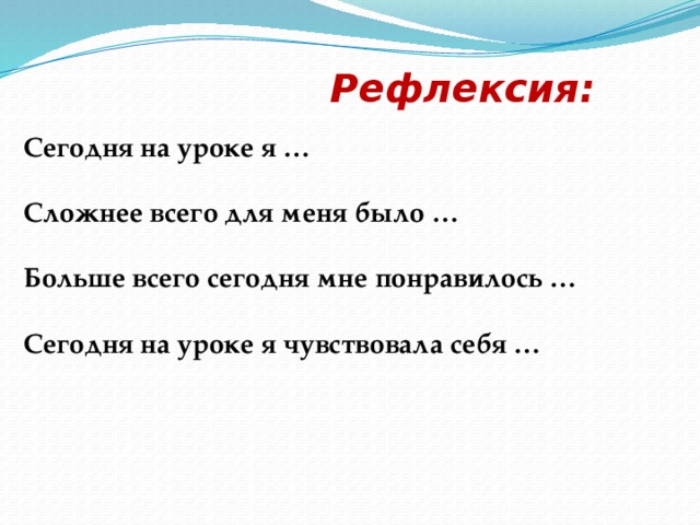 Рефлексия: Сегодня на уроке я … Сложнее всего для меня было … Больше всего сегодня мне понравилось … Сегодня на уроке я чувствовала себя …