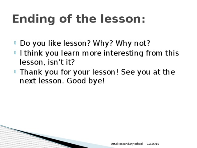 Ending of the lesson: Do you like lesson? Why? Why not? I think you learn more interesting from this lesson, isn’t it? Thank you for your lesson! See you at the next lesson. Good bye! 10/26/16 Ortak secondary school