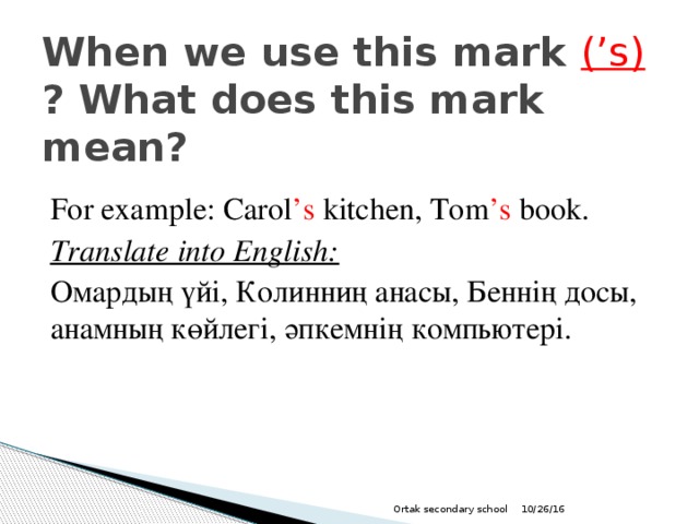 When we use this mark (’s) ? What does this mark mean? For example: Carol ’s kitchen, Tom ’s book. Translate into English: Омардың үйі, Колинниң анасы, Беннің досы, анамның көйлегі, әпкемнің компьютері. 10/26/16 Ortak secondary school