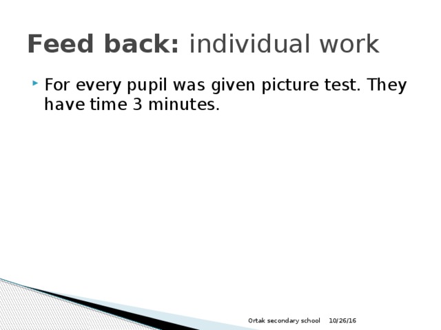 Feed back: individual work For every pupil was given picture test. They have time 3 minutes. 10/26/16 Ortak secondary school