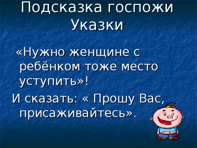 Подсказка госпожи Указки    «Нужно женщине с ребёнком тоже место уступить»! И сказать: « Прошу Вас, присаживайтесь».