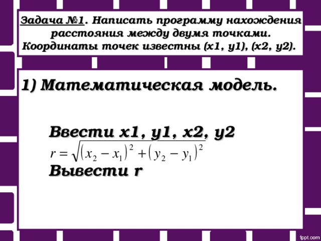 Задача №1 . Написать программу нахождения расстояния между двумя точками. Координаты точек известны (х1, у1), (х2, у2).   1) Математическая модель.   Ввести х1, у1, х2, у2 Вывести r