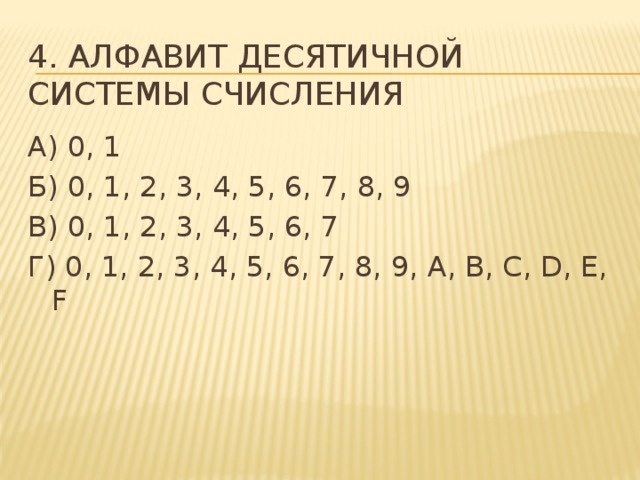 4. Алфавит десятичной системы счисления А) 0, 1 Б) 0, 1, 2, 3, 4, 5, 6, 7, 8, 9 В) 0, 1, 2, 3, 4, 5, 6, 7 Г) 0, 1, 2, 3, 4, 5, 6, 7, 8, 9, A, B, C, D, E, F