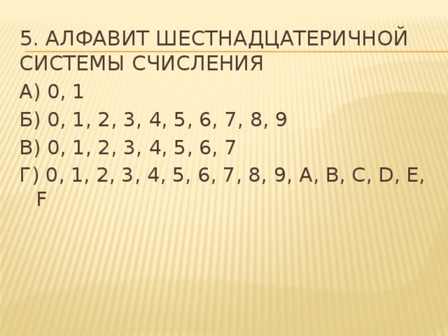 5. Алфавит шестнадцатеричной системы счисления А) 0, 1 Б) 0, 1, 2, 3, 4, 5, 6, 7, 8, 9 В) 0, 1, 2, 3, 4, 5, 6, 7 Г) 0, 1, 2, 3, 4, 5, 6, 7, 8, 9, A, B, C, D, E, F