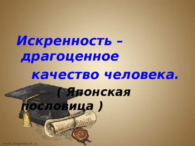 Искренность – драгоценное  качество человека.     ( Японская пословица )