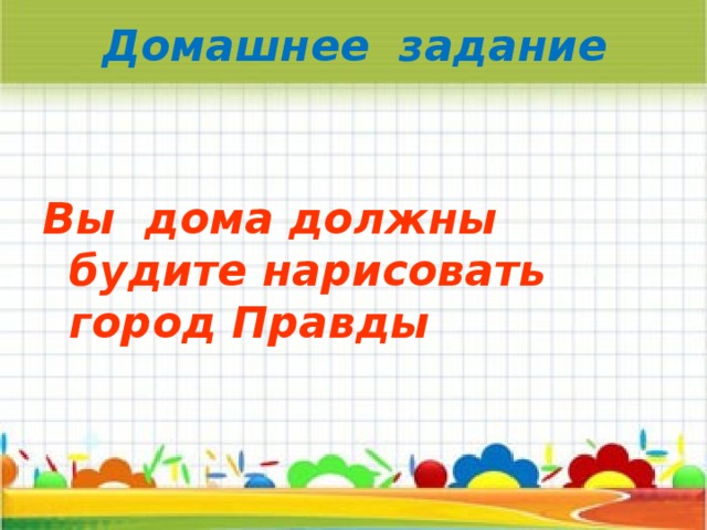 Домашнее задание  Вы дома должны будите нарисовать город Правды