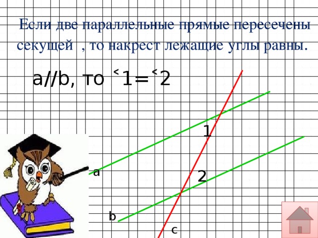 Если две параллельные прямые пересечены секущей , то накрест лежащие углы равны . а//b, то ˂1=˂2 1 а 2 b с