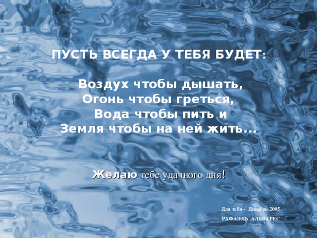 ПУСТЬ ВСЕГДА У ТЕБЯ БУДЕТ :   Воздух чтобы дышать, Огонь чтобы греться,  Вода чтобы пить и Земля чтобы на ней жить . . .   Желаю тебе удачного дня ! Для тебя - Декабрь 2005 РАФАЭЛЬ АЛЬВАРЕС