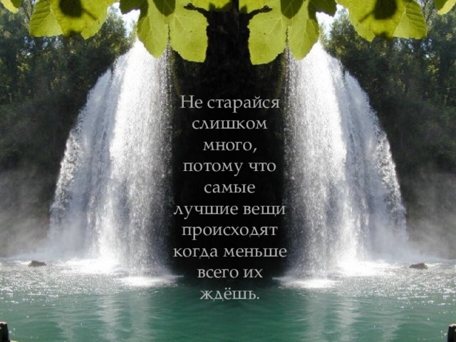 Не старайся слишком много, потому что самые лучшие вещи происходят когда меньше всего их ждёшь.