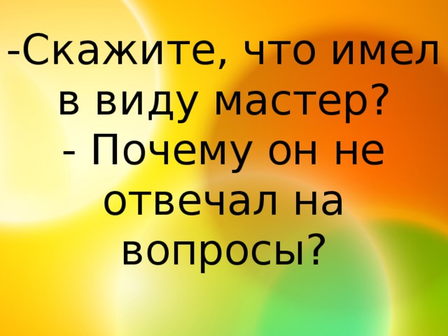 -Скажите, что имел в виду мастер?  - Почему он не отвечал на вопросы?