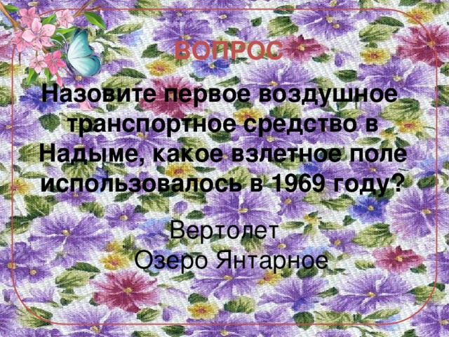 ВОПРОС Назовите первое воздушное транспортное средство в Надыме, какое взлетное поле использовалось в 1969 году? Вертолет  Озеро Янтарное