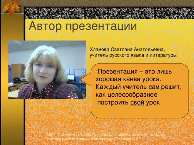 Автор презентации Хламова Светлана Анатольевна, учитель русского языка и литературы Презентация – это лишь  хорошая канва урока.  Каждый учитель сам решит,  как целесообразнее  построить свой урок. МОУ 