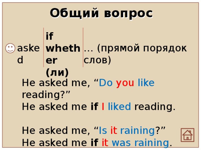 Общий вопрос if whether (ли)  asked … (прямой порядок слов) He asked me, “ Do  you  like reading?” He asked me if  I  liked reading.   He asked me, “ Is  it  raining ?” He asked me if  it  was raining .