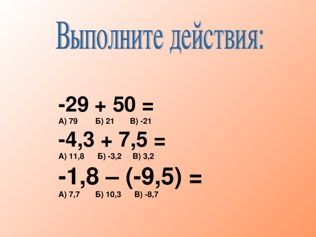 -29 + 50 = А) 79 Б) 21 В) -21 -4,3 + 7,5 = А) 11,8 Б) -3,2 В) 3,2 -1,8 – (-9,5) = А) 7,7 Б) 10,3 В) -8,7 -29 + 50 = А) 79 Б) 21 В) -21 -4,3 + 7,5 = А) 11,8 Б) -3,2 В) 3,2 -1,8 – (-9,5) = А) 7,7 Б) 10,3 В) -8,7 -29 + 50 = А) 79 Б) 21 В) -21 -4,3 + 7,5 = А) 11,8 Б) -3,2 В) 3,2 -1,8 – (-9,5) = А) 7,7 Б) 10,3 В) -8,7