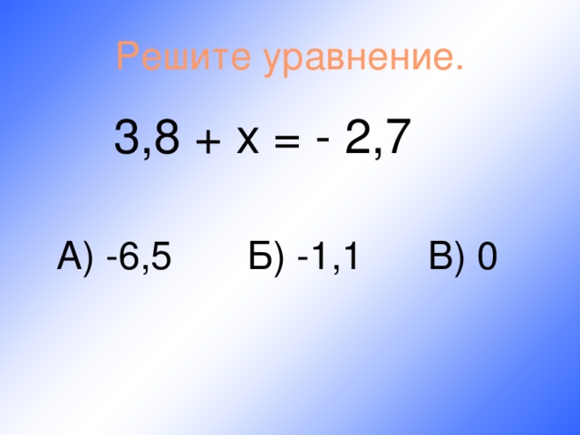 Решите уравнение. 3,8 + х = - 2,7  А) -6,5 Б) -1,1 В) 0