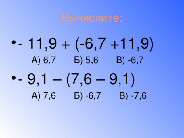 Вычислите: - 11,9 + (-6,7 +11,9)  А) 6,7 Б) 5,6 В) -6,7 - 9,1 – (7,6 – 9,1)  А) 7,6 Б) -6,7 В) -7,6