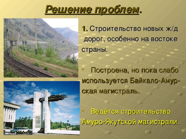 Решение проблем . 1. Строительство новых ж/д  дорог, особенно на востоке страны.  Построена, но пока слабо используется Байкало-Амур- ская магистраль.  Ведётся строительство Амуро-Якутской магистрали.