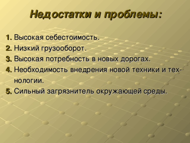 Недостатки и проблемы: 1. Высокая себестоимость. 2. Низкий грузооборот. 3. Высокая потребность в новых дорогах. 4. Необходимость внедрения новой техники и тех-  нологии. 5. Сильный загрязнитель окружающей среды.