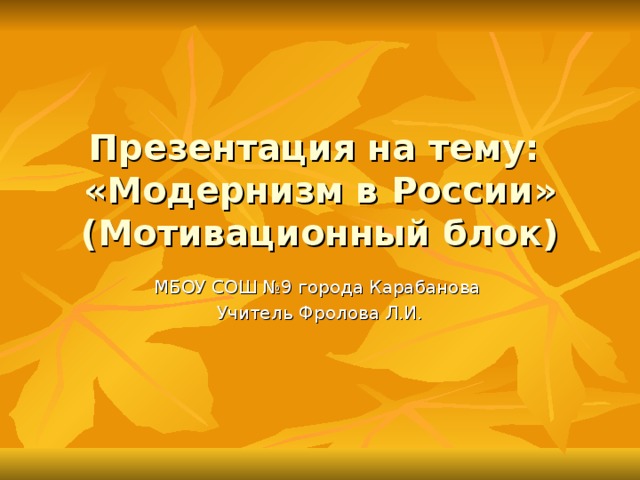 Презентация на тему: «Модернизм в России»  (Мотивационный блок) МБОУ СОШ №9 города Карабанова Учитель Фролова Л.И.