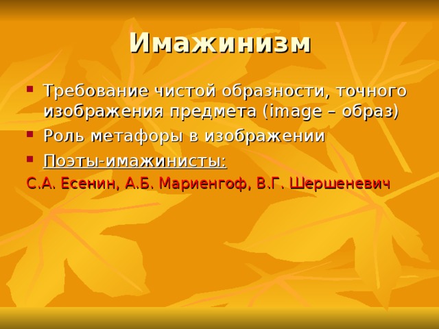 Имажинизм Требование чистой образности, точного изображения предмета ( image – образ) Роль метафоры в изображении Поэты-имажинисты: С.А. Есенин, А.Б. Мариенгоф, В.Г. Шершеневич