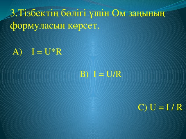 3.Тізбектің бөлігі үшін Ом заңының формуласын көрсет.  А) I = U*R  В) I = U/R  С) U = I / R