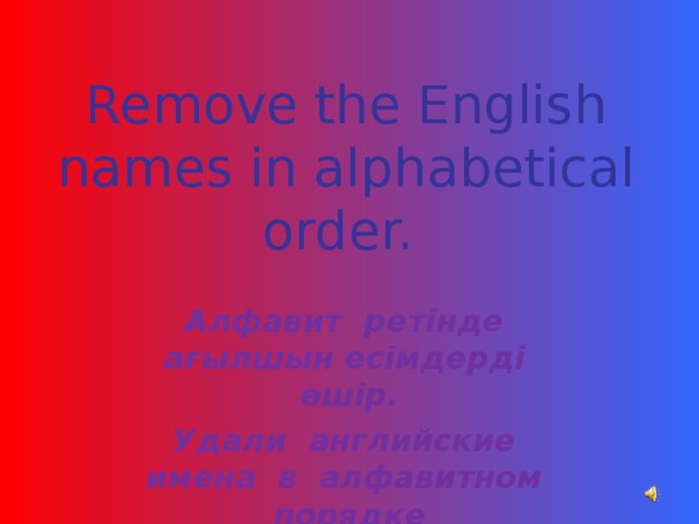 Remove the English names in alphabetical order. Алфавит  ретінде  ағылшын есімдерді  өшір. Удали английские  имена в алфавитном  порядке