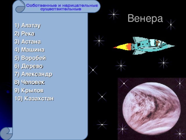 1) Алатау 2) Река 3) Астана 4) Машина 5) Воробей 6) Дерево 7) Александр 8) Человек 9) Крылов 10) Казахстан     Венера