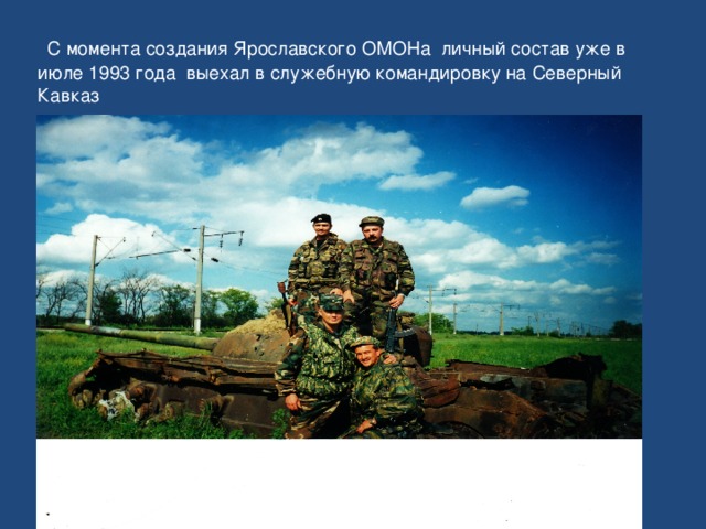 С момента создания Ярославского ОМОНа личный состав уже в июле 1993 года выехал в служебную командировку на Северный Кавказ
