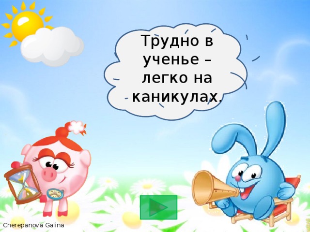 Трудно в ученье – легко в бою . Трудно в ученье – легко на каникулах.