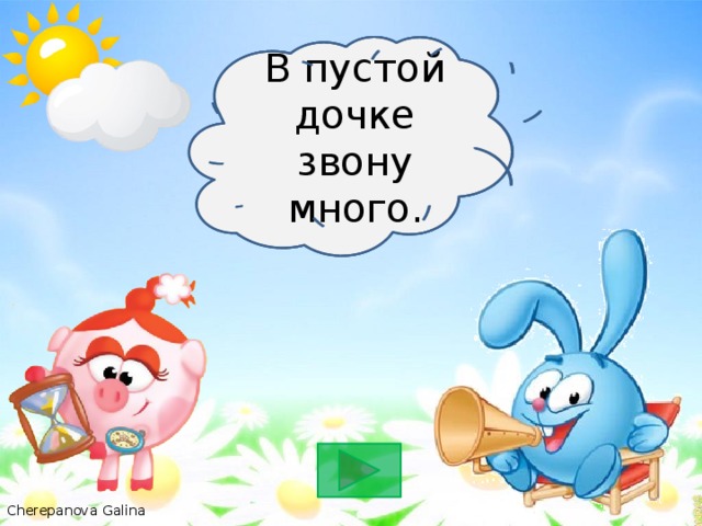 В пустой бочке звону много. В пустой дочке звону много.