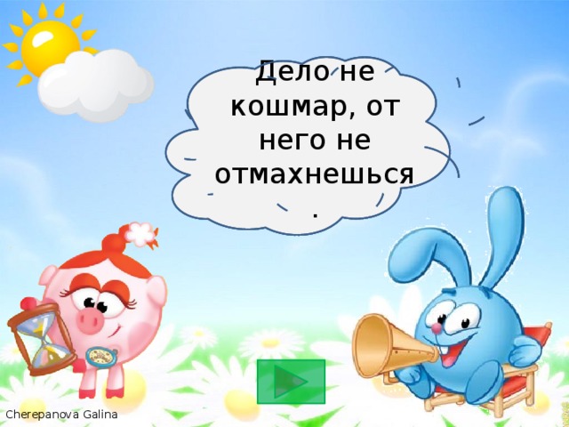 Дело не комар , от него не отмахнешься. Дело не кошмар, от него не отмахнешься.