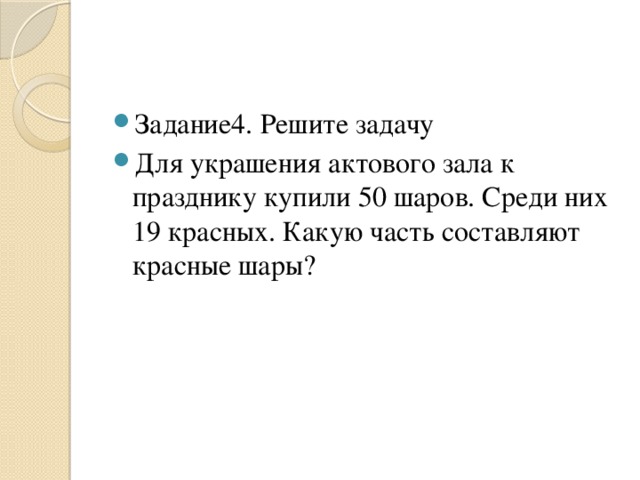 Задание4. Решите задачу Для украшения актового зала к празднику купили 50 шаров. Среди них 19 красных. Какую часть составляют красные шары?