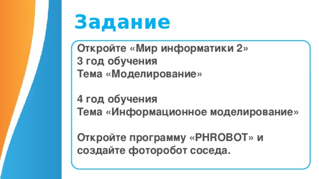 Задание Откройте «Мир информатики 2» 3 год обучения Тема «Моделирование»  4 год обучения Тема «Информационное моделирование»  Откройте программу «PHROBOT» и создайте фоторобот соседа. 10